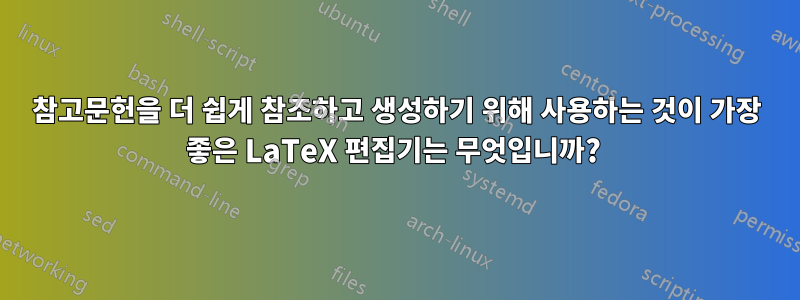 참고문헌을 더 쉽게 참조하고 생성하기 위해 사용하는 것이 가장 좋은 LaTeX 편집기는 무엇입니까? 