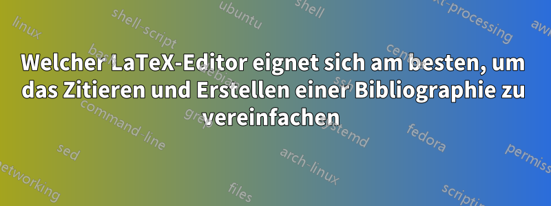 Welcher LaTeX-Editor eignet sich am besten, um das Zitieren und Erstellen einer Bibliographie zu vereinfachen 