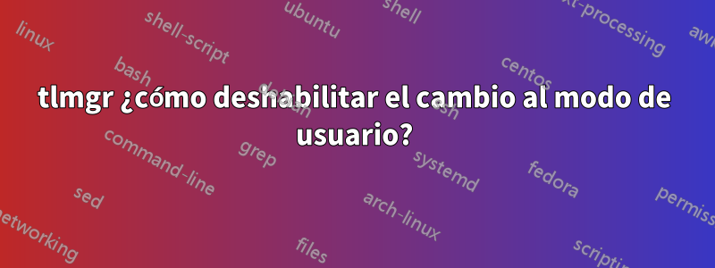 tlmgr ¿cómo deshabilitar el cambio al modo de usuario?