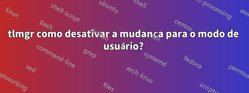 tlmgr como desativar a mudança para o modo de usuário?