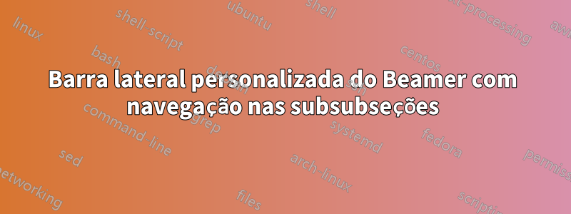 Barra lateral personalizada do Beamer com navegação nas subsubseções