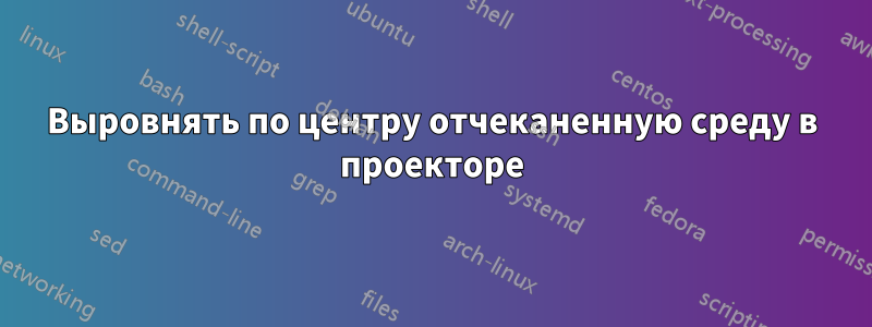 Выровнять по центру отчеканенную среду в проекторе