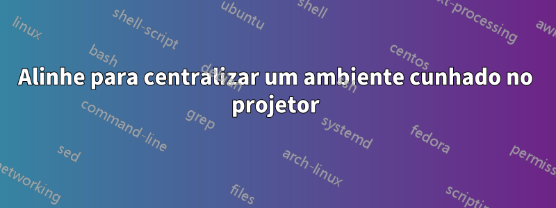 Alinhe para centralizar um ambiente cunhado no projetor