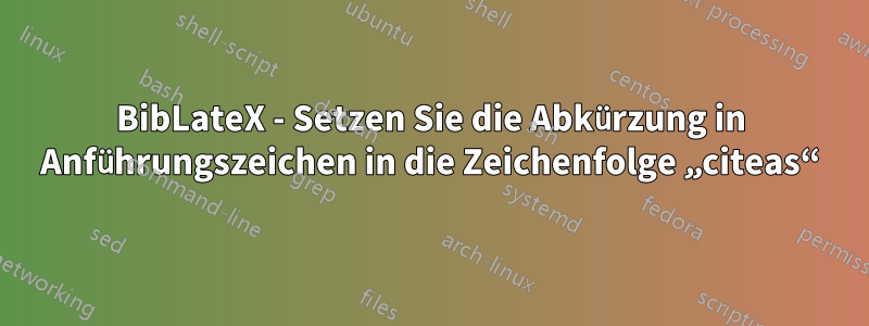 BibLateX - Setzen Sie die Abkürzung in Anführungszeichen in die Zeichenfolge „citeas“