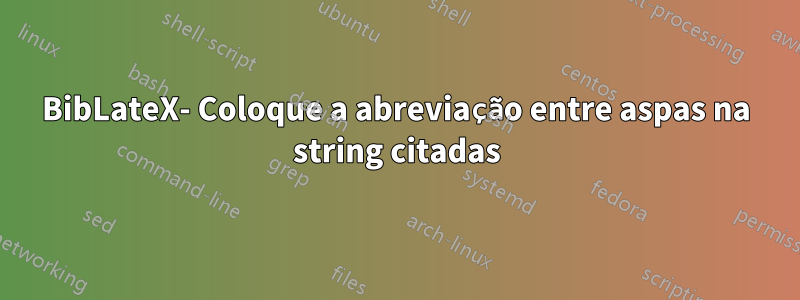 BibLateX- Coloque a abreviação entre aspas na string citadas