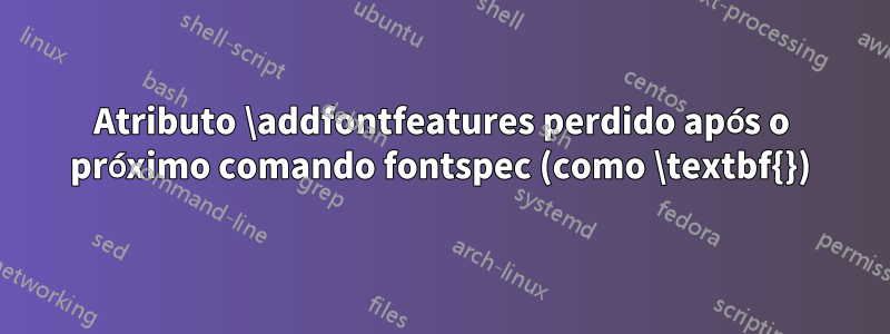 Atributo \addfontfeatures perdido após o próximo comando fontspec (como \textbf{})