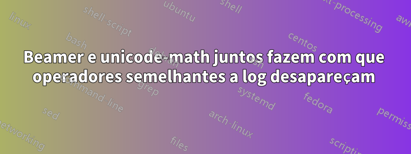 Beamer e unicode-math juntos fazem com que operadores semelhantes a log desapareçam