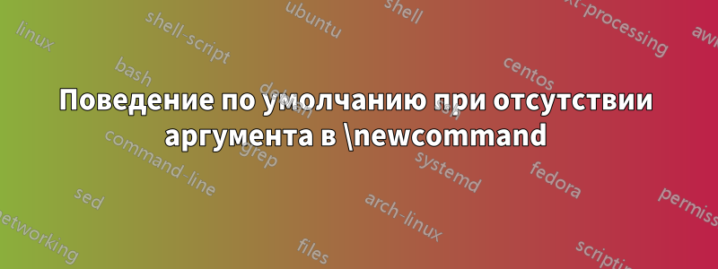 Поведение по умолчанию при отсутствии аргумента в \newcommand