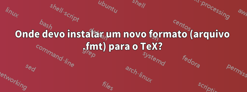 Onde devo instalar um novo formato (arquivo .fmt) para o TeX?