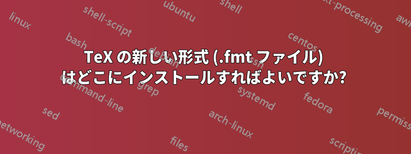 TeX の新しい形式 (.fmt ファイル) はどこにインストールすればよいですか?