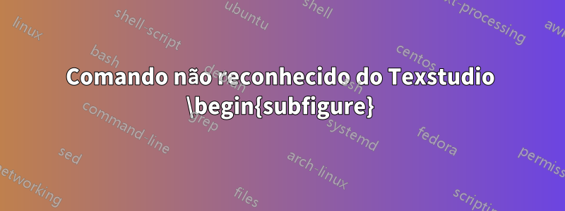 Comando não reconhecido do Texstudio \begin{subfigure}