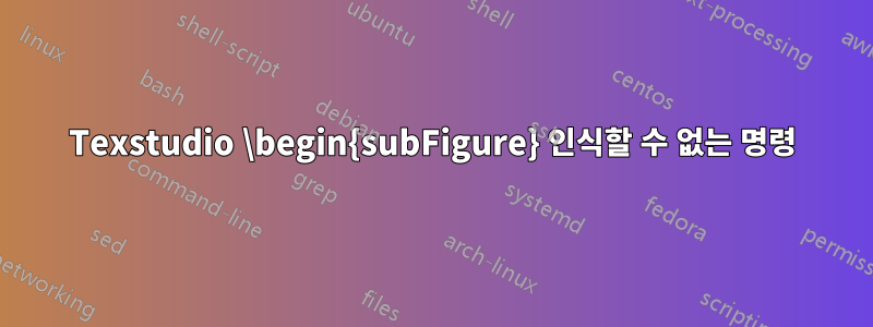 Texstudio \begin{subFigure} 인식할 수 없는 명령