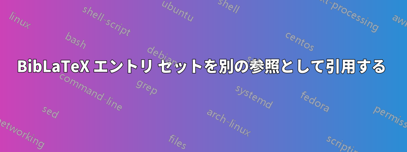 BibLaTeX エントリ セットを別の参照として引用する