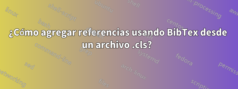 ¿Cómo agregar referencias usando BibTex desde un archivo .cls? 