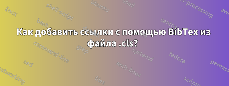 Как добавить ссылки с помощью BibTex из файла .cls? 