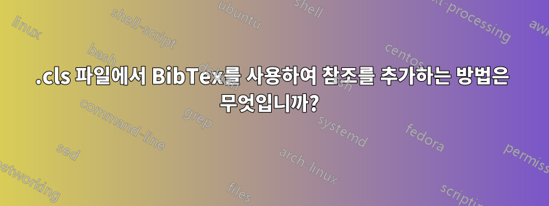 .cls 파일에서 BibTex를 사용하여 참조를 추가하는 방법은 무엇입니까? 