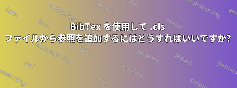 BibTex を使用して .cls ファイルから参照を追加するにはどうすればいいですか? 