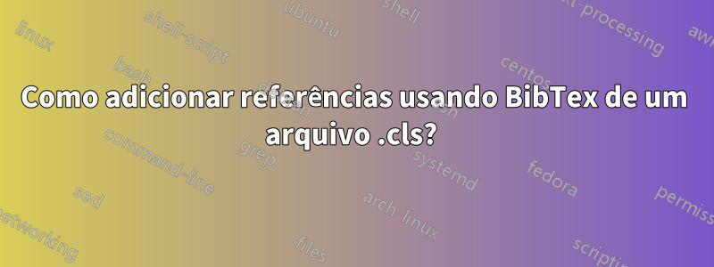 Como adicionar referências usando BibTex de um arquivo .cls? 