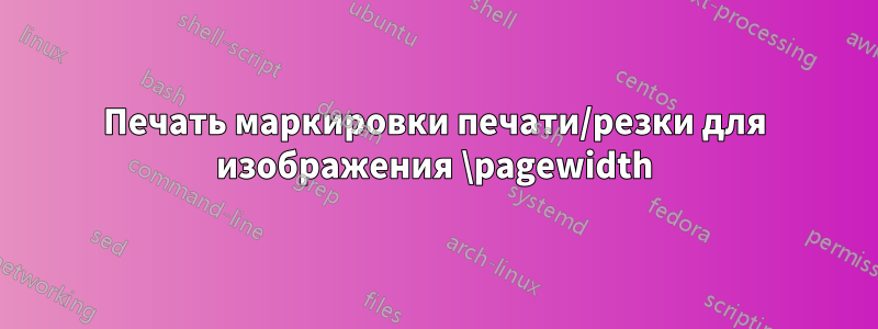 Печать маркировки печати/резки для изображения \pagewidth