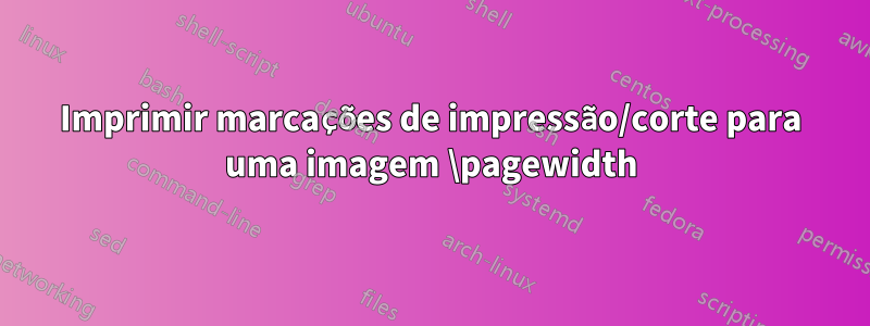 Imprimir marcações de impressão/corte para uma imagem \pagewidth