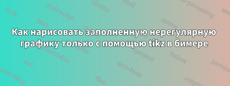 Как нарисовать заполненную нерегулярную графику только с помощью tikz в бимере