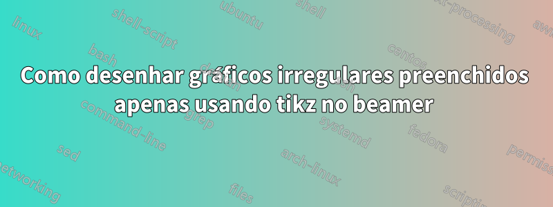 Como desenhar gráficos irregulares preenchidos apenas usando tikz no beamer