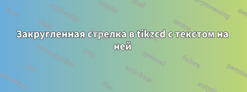 Закругленная стрелка в tikzcd с текстом на ней