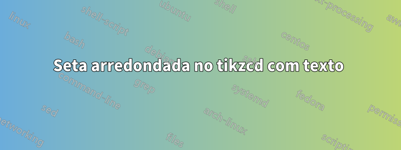 Seta arredondada no tikzcd com texto