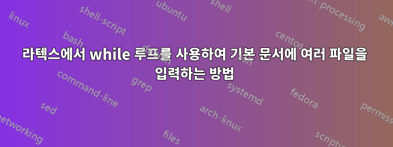 라텍스에서 while 루프를 사용하여 기본 문서에 여러 파일을 입력하는 방법