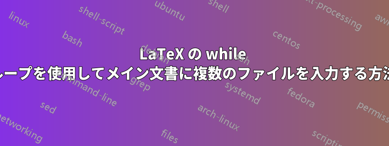 LaTeX の while ループを使用してメイン文書に複数のファイルを入力する方法