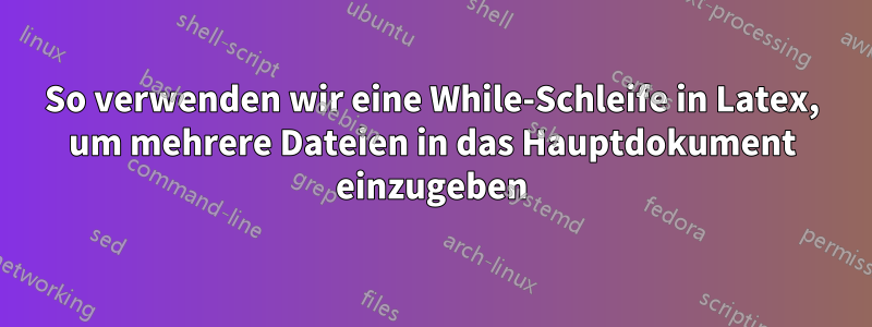 So verwenden wir eine While-Schleife in Latex, um mehrere Dateien in das Hauptdokument einzugeben