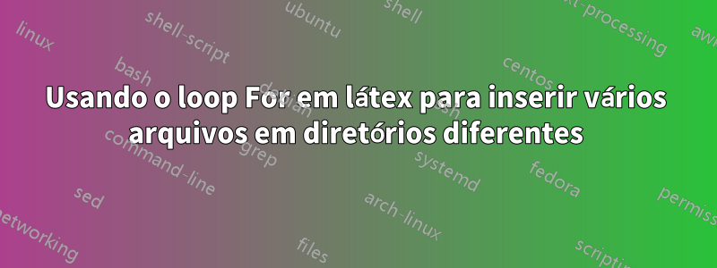 Usando o loop For em látex para inserir vários arquivos em diretórios diferentes