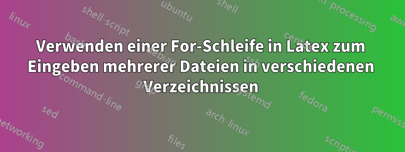 Verwenden einer For-Schleife in Latex zum Eingeben mehrerer Dateien in verschiedenen Verzeichnissen