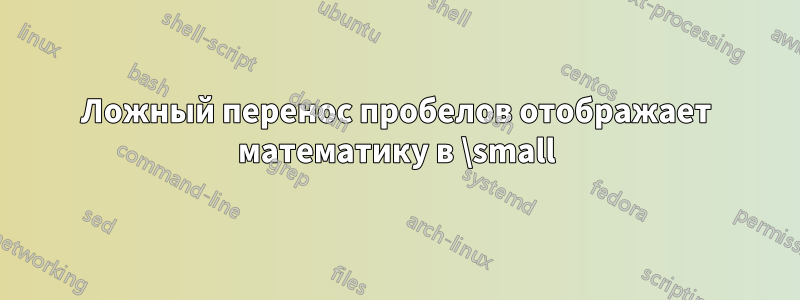 Ложный перенос пробелов отображает математику в \small