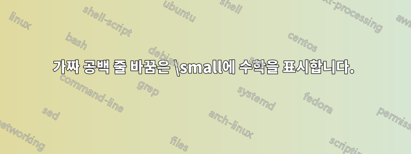 가짜 공백 줄 바꿈은 \small에 수학을 표시합니다.