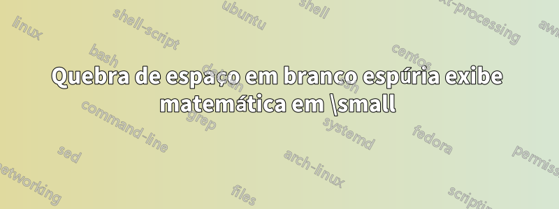 Quebra de espaço em branco espúria exibe matemática em \small