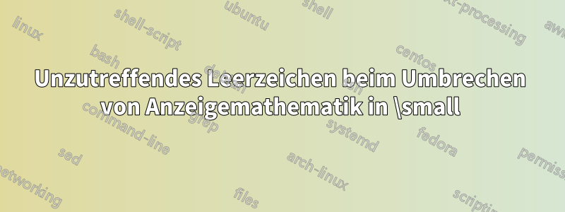 Unzutreffendes Leerzeichen beim Umbrechen von Anzeigemathematik in \small