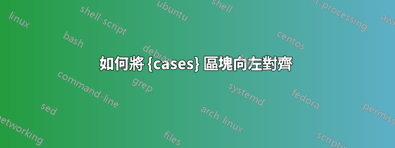 如何將 {cases} 區塊向左對齊