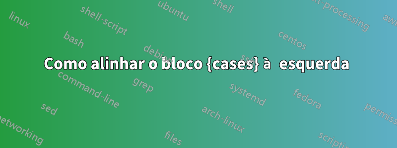 Como alinhar o bloco {cases} à esquerda