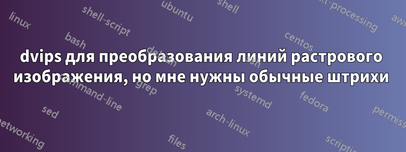 dvips для преобразования линий растрового изображения, но мне нужны обычные штрихи