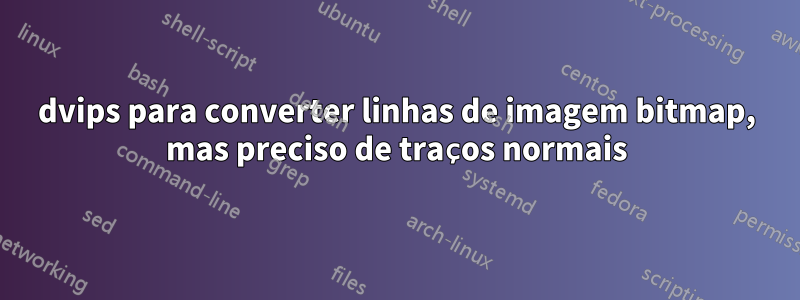 dvips para converter linhas de imagem bitmap, mas preciso de traços normais