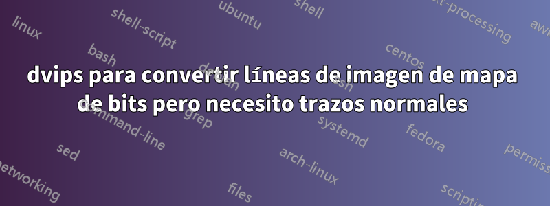 dvips para convertir líneas de imagen de mapa de bits pero necesito trazos normales