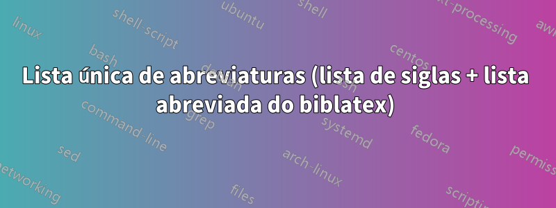 Lista única de abreviaturas (lista de siglas + lista abreviada do biblatex)