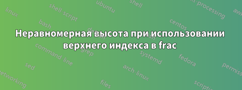 Неравномерная высота при использовании верхнего индекса в frac