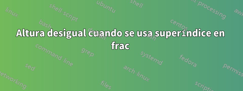 Altura desigual cuando se usa superíndice en frac