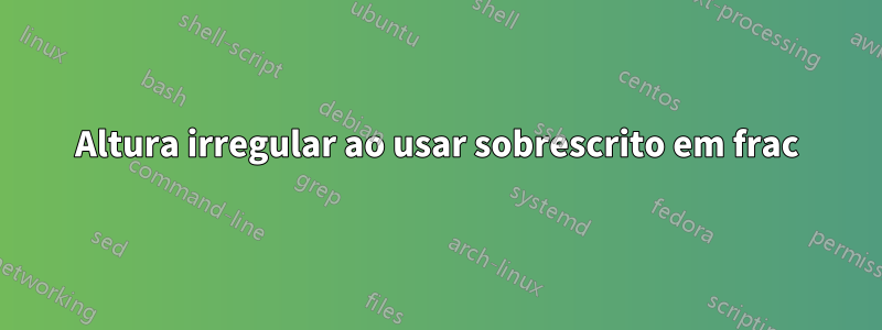 Altura irregular ao usar sobrescrito em frac