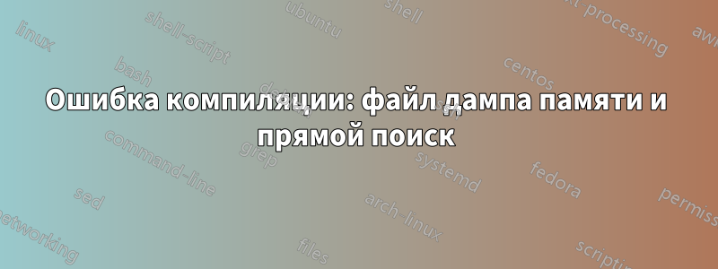 Ошибка компиляции: файл дампа памяти и прямой поиск