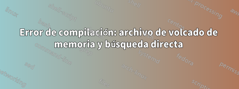 Error de compilación: archivo de volcado de memoria y búsqueda directa