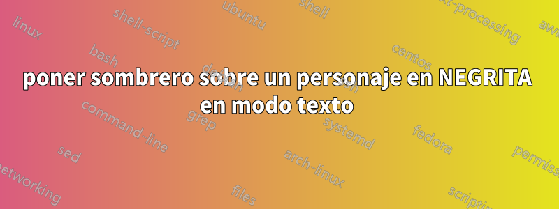 poner sombrero sobre un personaje en NEGRITA en modo texto