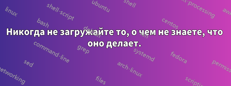 Никогда не загружайте то, о чем не знаете, что оно делает.